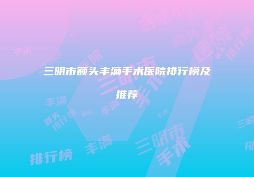 三明市额头丰满手术医院排行榜及推荐