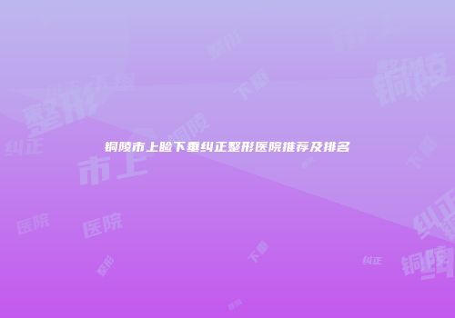 铜陵市上睑下垂纠正整形医院推荐及排名