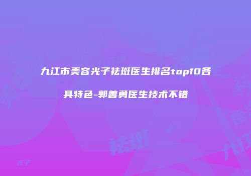 九江市美容光子祛斑医生排名top10各具特色-郭善勇医生技术不错