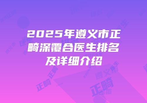 2025年遵义市正畸深覆合医生排名及详细介绍