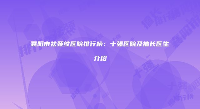 襄阳市祛颈纹医院排行榜：十强医院及擅长医生介绍