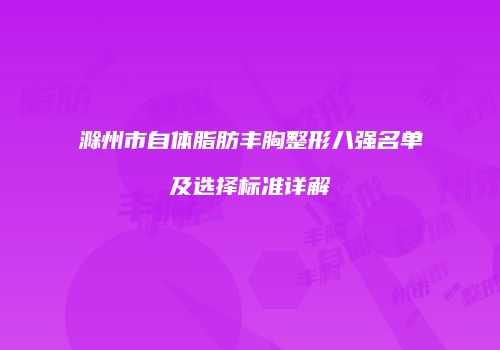 滁州市自体脂肪丰胸整形八强名单及选择标准详解