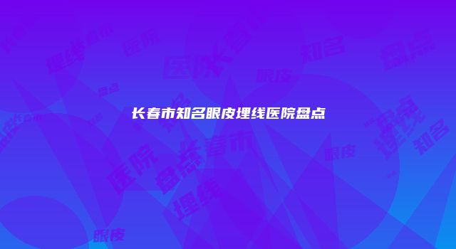 长春市知名眼皮埋线医院盘点