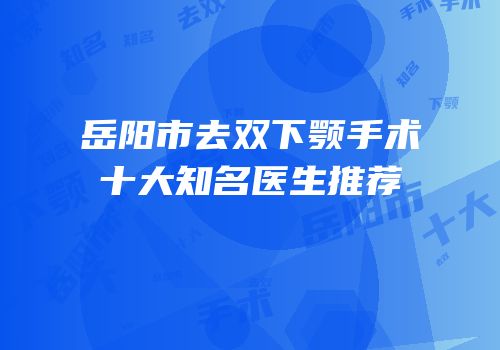 岳阳市去双下颚手术十大知名医生推荐