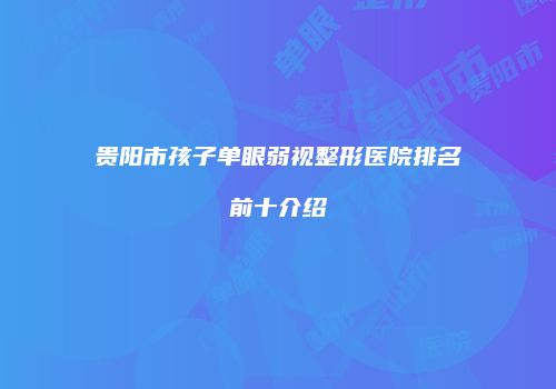 贵阳市孩子单眼弱视整形医院排名前十介绍
