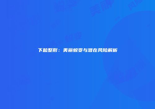 下睑整形：美丽蜕变与潜在风险解析