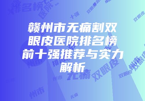 赣州市无痛割双眼皮医院排名榜前十强推荐与实力解析