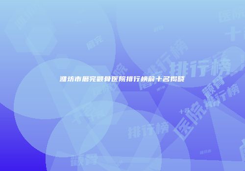 潍坊市磨完颧骨医院排行榜前十名揭晓