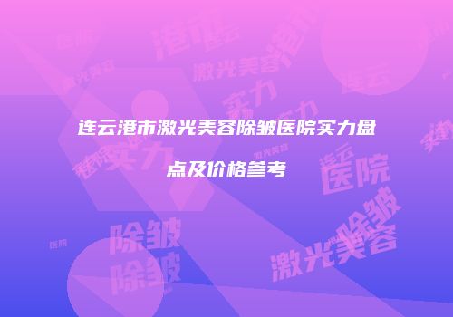 连云港市激光美容除皱医院实力盘点及价格参考