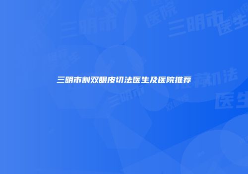 三明市割双眼皮切法医生及医院推荐