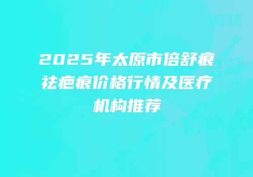 2025年太原市倍舒痕祛疤痕价格行情及医疗机构推荐