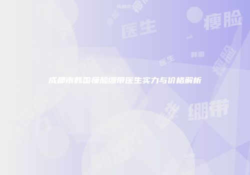 成都市韩国瘦脸绷带医生实力与价格解析