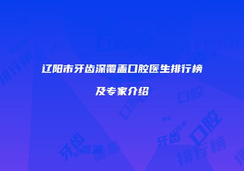 辽阳市牙齿深覆盖口腔医生排行榜及专家介绍
