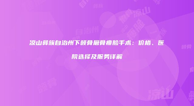 凉山彝族自治州下颌骨磨骨瘦脸手术：价格、医院选择及服务详解