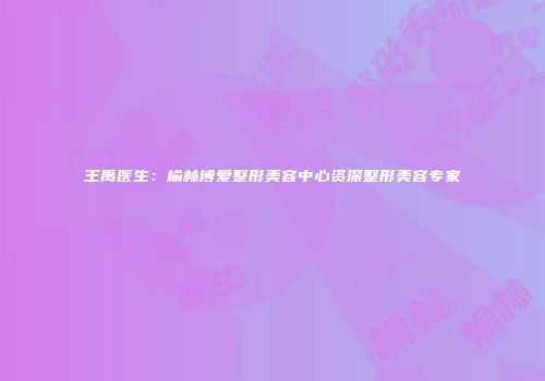 王禹医生：榆林博爱整形美容中心资深整形美容专家