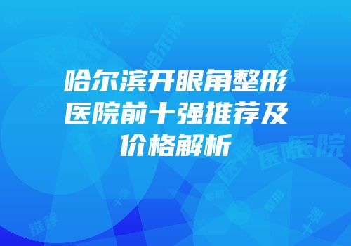 哈尔滨开眼角整形医院前十强推荐及价格解析