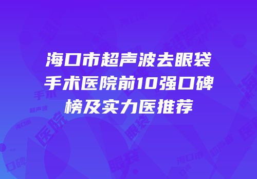 海口市超声波去眼袋手术医院前10强口碑榜及实力医推荐