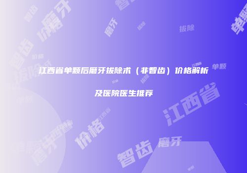 江西省单颗后磨牙拔除术（非智齿）价格解析及医院医生推荐