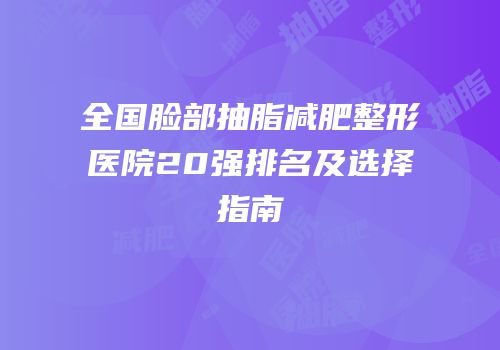 全国脸部抽脂减肥整形医院20强排名及选择指南