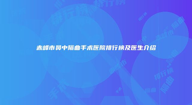 赤峰市鼻中隔曲手术医院排行榜及医生介绍