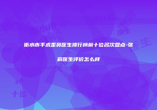 衡水市手术歪鼻医生排行榜前十位名次盘点-张莉医生评价怎么样