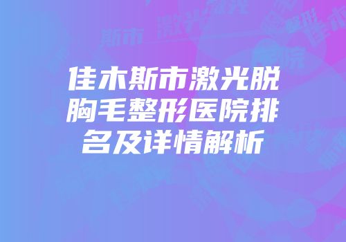 佳木斯市激光脱胸毛整形医院排名及详情解析