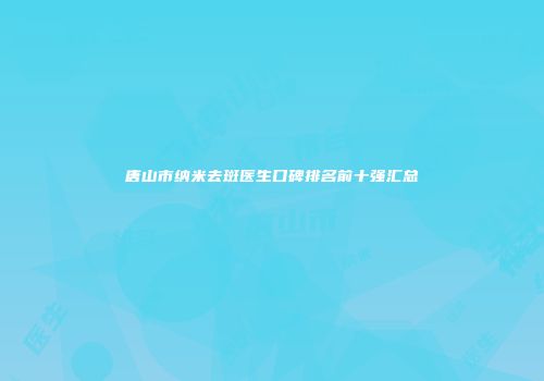 唐山市纳米去斑医生口碑排名前十强汇总