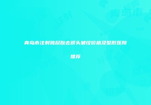 青岛市注射玻尿酸去额头皱纹价格及整形医院推荐