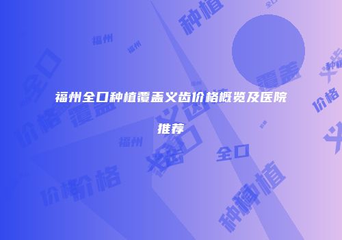 福州全口种植覆盖义齿价格概览及医院推荐