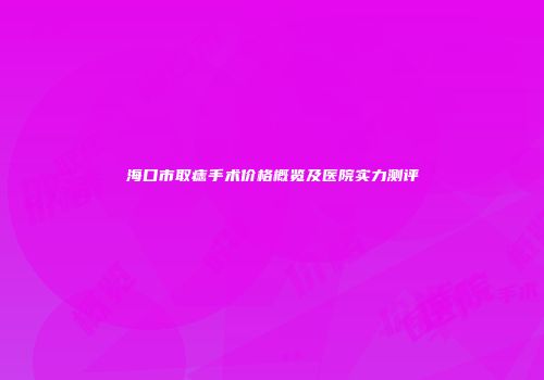 海口市取痣手术价格概览及医院实力测评