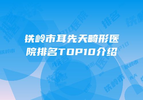 铁岭市耳先天畸形医院排名TOP10介绍