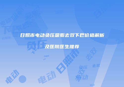 日照市电动负压吸脂去双下巴价格解析及医院医生推荐