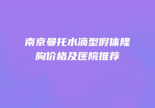 南京曼托水滴型假体隆胸价格及医院推荐