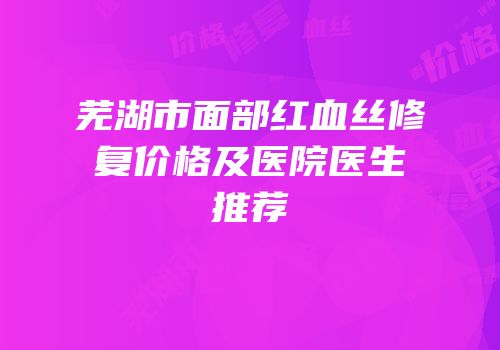 芜湖市面部红血丝修复价格及医院医生推荐