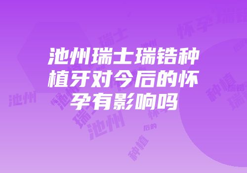 池州瑞士瑞锆种植牙对今后的怀孕有影响吗