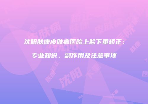 沈阳肤康皮肤病医院上睑下垂矫正：专业知识、副作用及注意事项