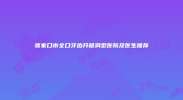 张家口市全口牙齿开髓洞型医院及医生推荐