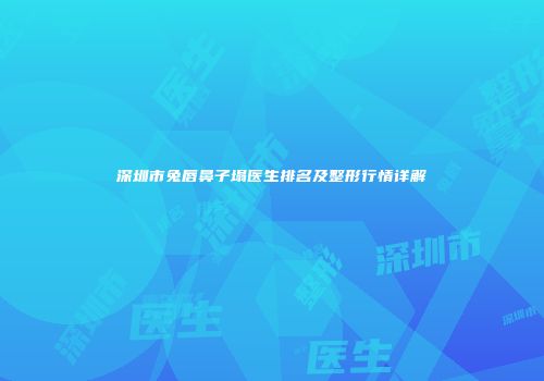 深圳市兔唇鼻子塌医生排名及整形行情详解