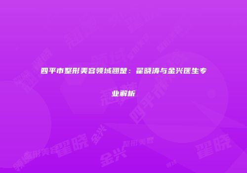 四平市整形美容领域翘楚：翟晓涛与金兴医生专业解析