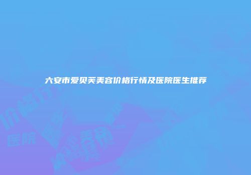 六安市爱贝芙美容价格行情及医院医生推荐