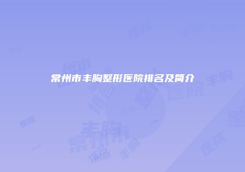 常州市丰胸整形医院排名及简介
