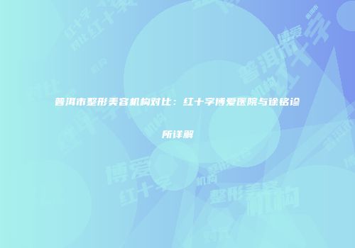 普洱市整形美容机构对比：红十字博爱医院与徐铭诊所详解