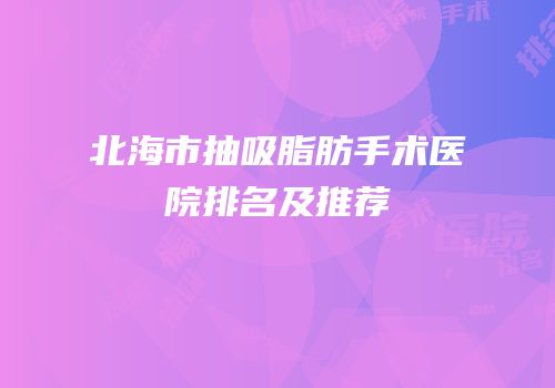 北海市抽吸脂肪手术医院排名及推荐