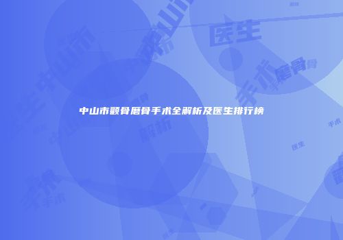 中山市颧骨磨骨手术全解析及医生排行榜