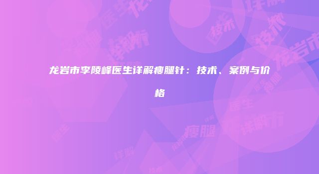龙岩市李陵峰医生详解瘦腿针：技术、案例与价格