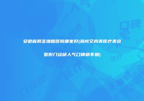 安徽省阴茎增粗医院哪家好(滁州艾尚美医疗美容整形门诊部人气口碑都不赖)