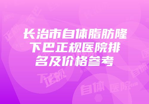 长治市自体脂肪隆下巴正规医院排名及价格参考