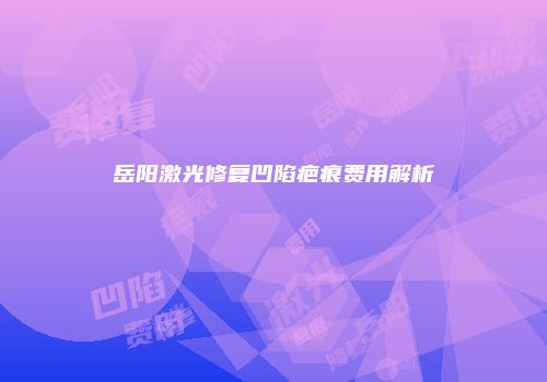 岳阳激光修复凹陷疤痕费用解析