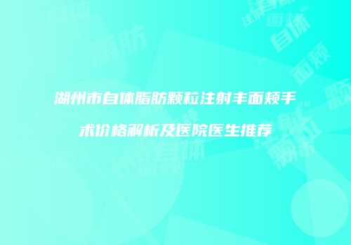 湖州市自体脂肪颗粒注射丰面颊手术价格解析及医院医生推荐