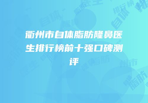 衢州市自体脂肪隆鼻医生排行榜前十强口碑测评